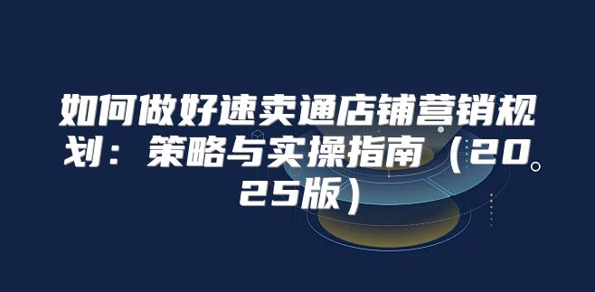 如何做好速卖通店铺营销规划：策略与实操指南2025版