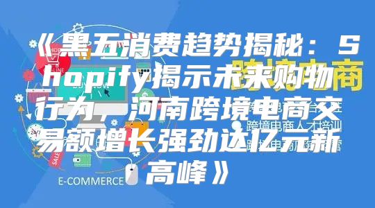 黑五消费趋势揭秘：Shopify揭示未来购物行为，河南跨境电商交易额增长强劲达亿元新高峰
