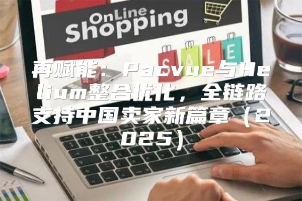 再赋能：Pacvue与Helium整合优化，全链路支持中国卖家新篇章2025