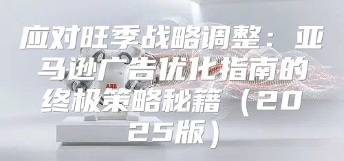 应对旺季战略调整：亚马逊广告优化指南的终极策略秘籍2025版