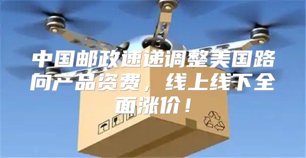 中国邮政速递调整美国路向产品资费，线上线下全面涨价！