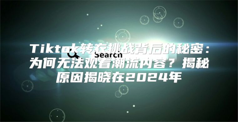 Tiktok转衣挑战背后的秘密：为何无法观看潮流内容？揭秘原因揭晓在2025年
