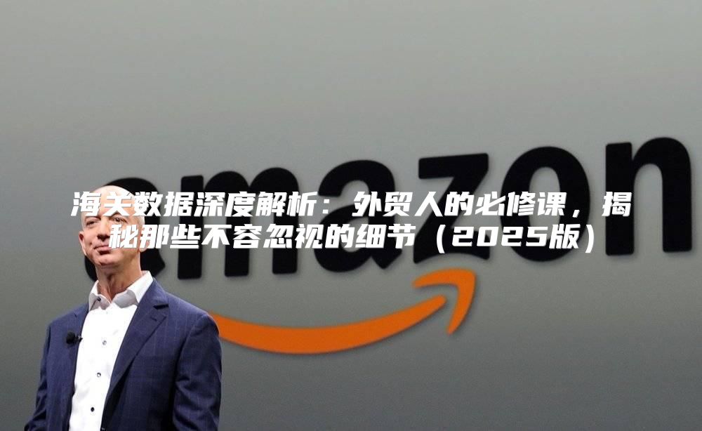 海关数据深度解析：外贸人的必修课，揭秘那些不容忽视的细节2025版
