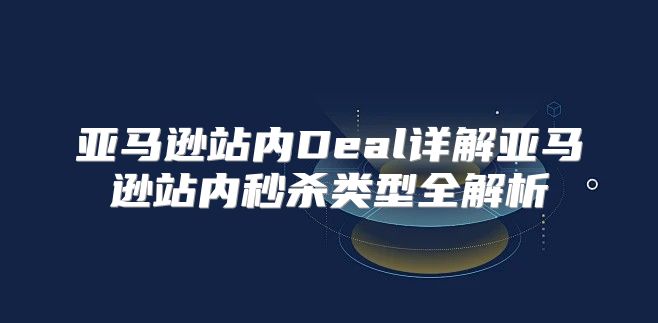 亚马逊站内Deal详解亚马逊站内秒杀类型全解析