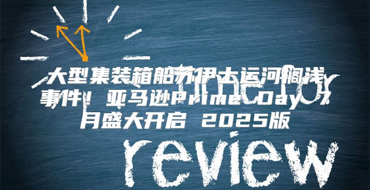 大型集装箱船苏伊士运河搁浅事件！亚马逊Prime Day 7月盛大开启 2025版