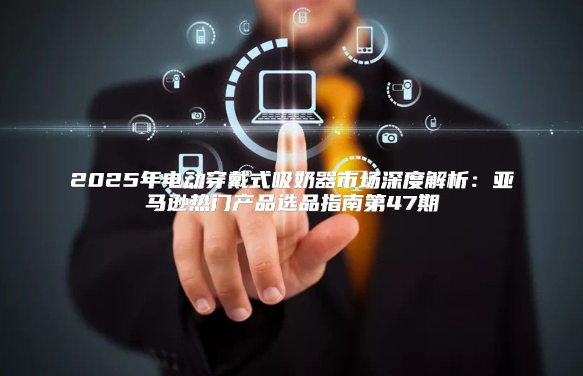 2025年电动穿戴式吸奶器市场深度解析：亚马逊热门产品选品指南第47期