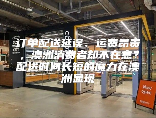 订单配送延误、运费昂贵，澳洲消费者却不在意？配送时间长短的魔力在澳洲显现