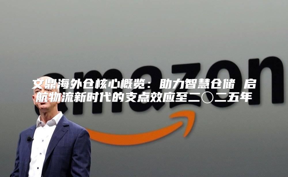 文鼎海外仓核心概览：助力智慧仓储 启航物流新时代的支点效应至二〇二五年
