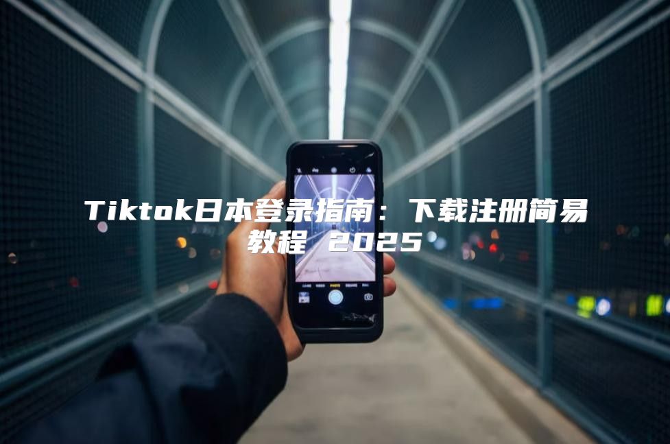 Tiktok日本登录指南：下载注册简易教程 2025