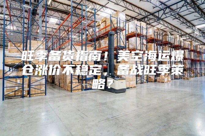 旺季备货指南！美空海运爆仓涨价不稳定，备战旺季策略？