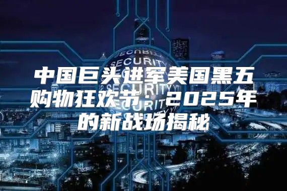中国巨头进军美国黑五购物狂欢节：2025年的新战场揭秘