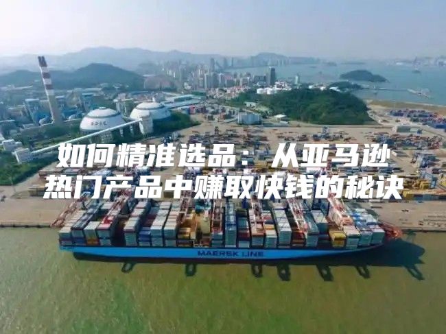 如何精准选品：从亚马逊热门产品中赚取快钱的秘诀