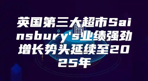 英国第三大超市Sainsbury's业绩强劲增长势头延续至2025年