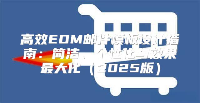 高效EDM邮件模板设计指南：简洁、个性化与效果最大化2025版