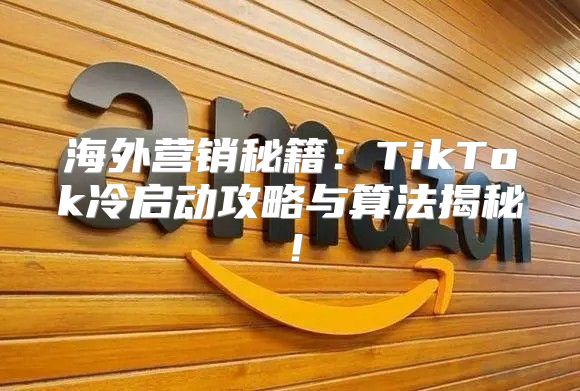 海外营销秘籍：TikTok冷启动攻略与算法揭秘！