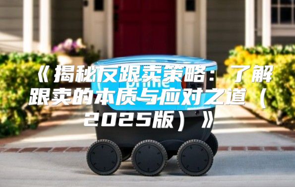 揭秘反跟卖策略：了解跟卖的本质与应对之道2025版