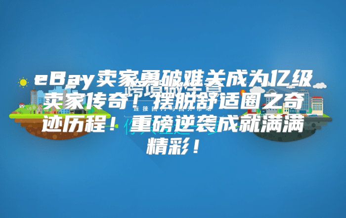 eBay卖家勇破难关成为亿级卖家传奇！摆脱舒适圈之奇迹历程！重磅逆袭成就满满精彩！
