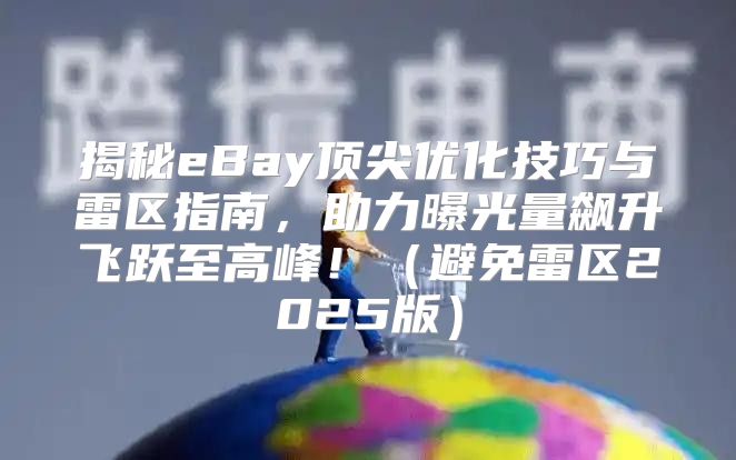 揭秘eBay顶尖优化技巧与雷区指南，助力曝光量飙升飞跃至高峰！避免雷区2025版