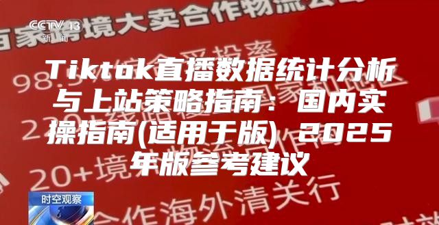 Tiktok直播数据统计分析与上站策略指南：国内实操指南(适用于版) 2025年版参考建议