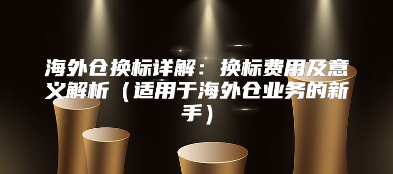海外仓换标详解：换标费用及意义解析适用于海外仓业务的新手