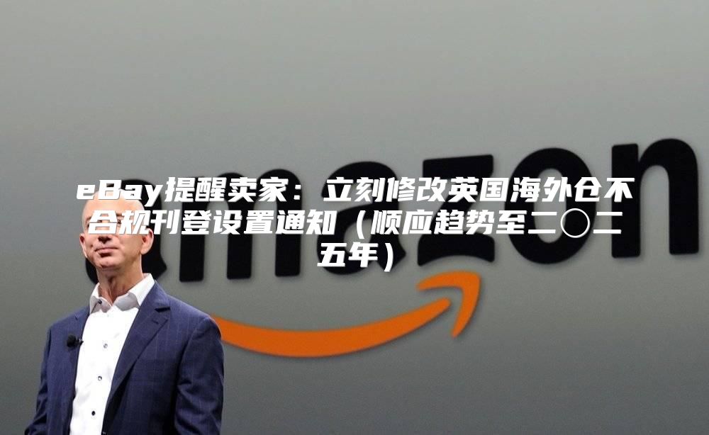eBay提醒卖家：立刻修改英国海外仓不合规刊登设置通知顺应趋势至二〇二五年