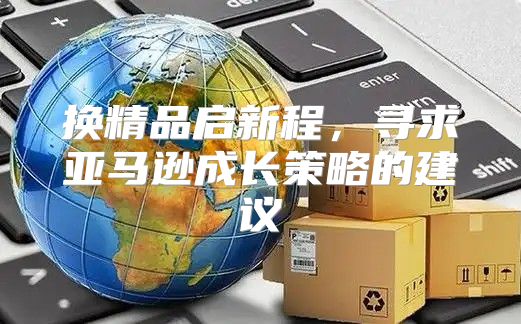 换精品启新程，寻求亚马逊成长策略的建议