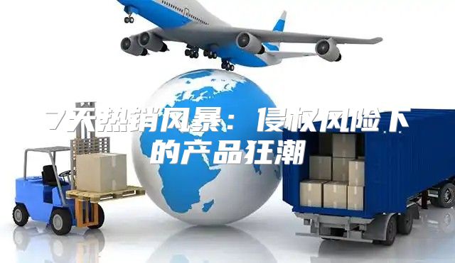 7天热销风暴：侵权风险下的产品狂潮