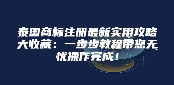 泰国商标注册最新实用攻略大收藏：一步步教程带您无忧操作完成！