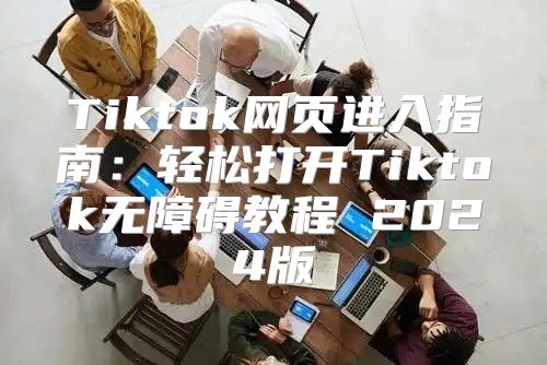 Tiktok网页进入指南：轻松打开Tiktok无障碍教程 2025版