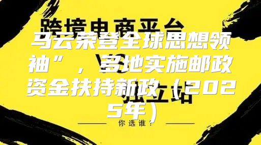 马云荣登全球思想领袖”，多地实施邮政资金扶持新政2025年