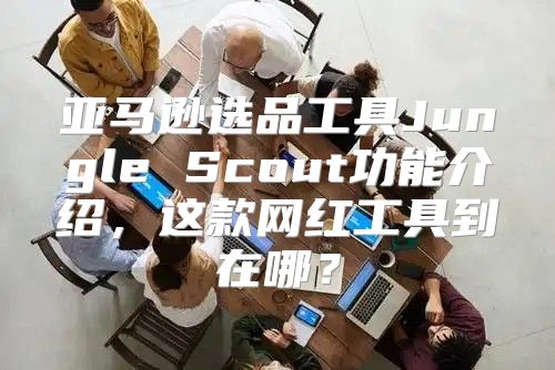亚马逊选品工具Jungle Scout功能介绍，这款网红工具到在哪？
