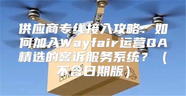 供应商专线接入攻略：如何加入Wayfair运营QA精选的客诉服务系统？不含日期版
