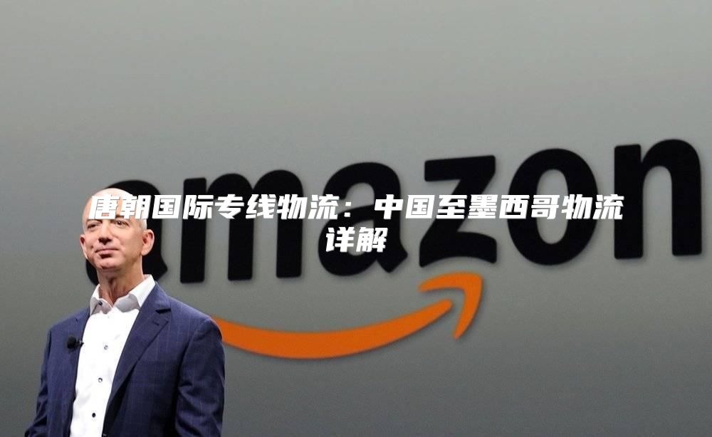唐朝国际专线物流：中国至墨西哥物流详解