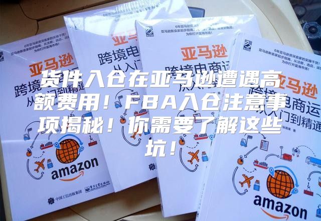 货件入仓在亚马逊遭遇高额费用！FBA入仓注意事项揭秘！你需要了解这些坑！