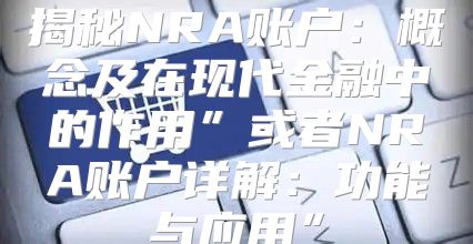 揭秘NRA账户：概念及在现代金融中的作用”或者NRA账户详解：功能与应用”