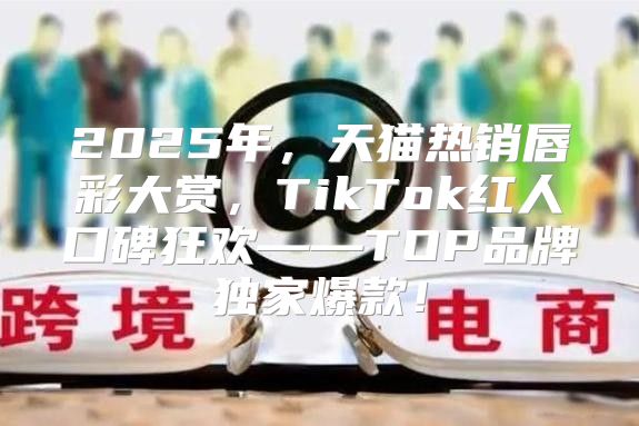 2025年，天猫热销唇彩大赏，TikTok红人口碑狂欢——TOP品牌独家爆款！