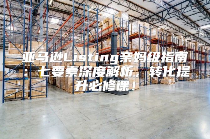 亚马逊Listing亲妈级指南：七要素深度解析，转化提升必修课！