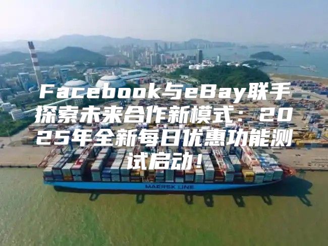 Facebook与eBay联手探索未来合作新模式：2025年全新每日优惠功能测试启动！