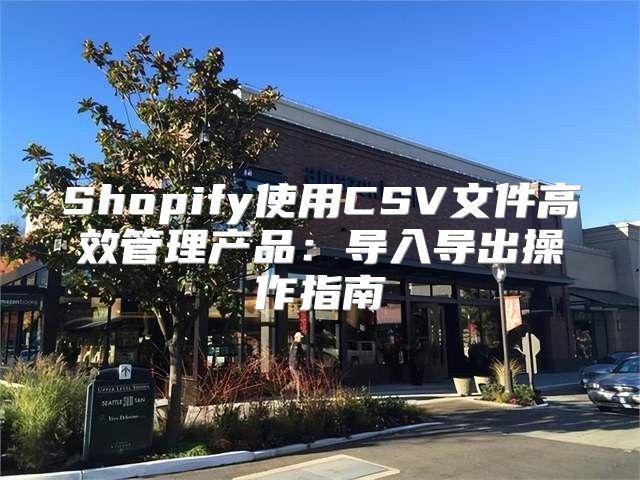 Shopify使用CSV文件高效管理产品：导入导出操作指南