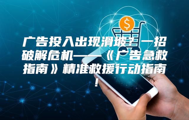 广告投入出现滑坡？一招破解危机——广告急救指南精准救援行动指南！