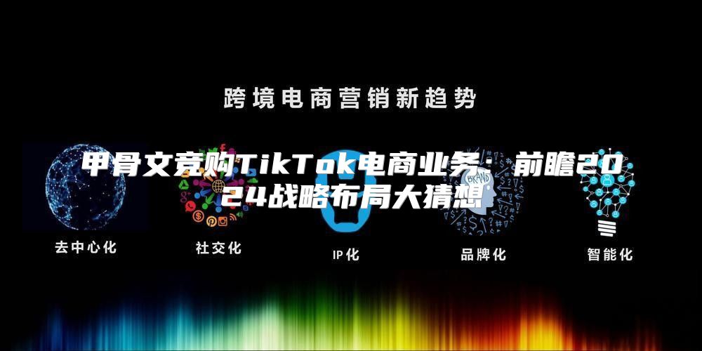 甲骨文竞购TikTok电商业务：前瞻2025战略布局大猜想