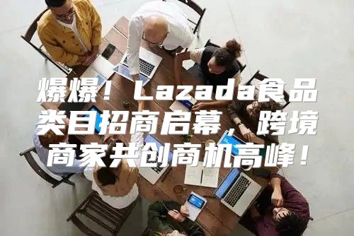 爆爆！Lazada食品类目招商启幕，跨境商家共创商机高峰！