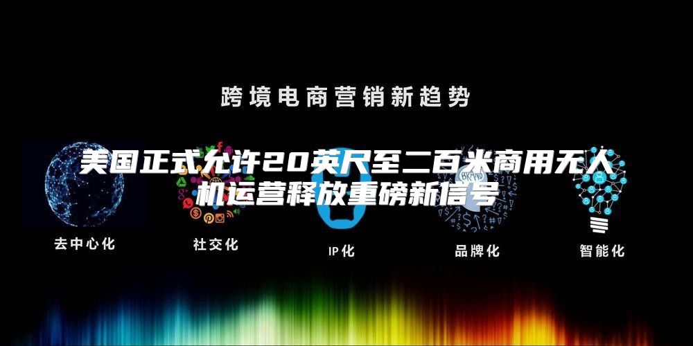 美国正式允许20英尺至二百米商用无人机运营释放重磅新信号