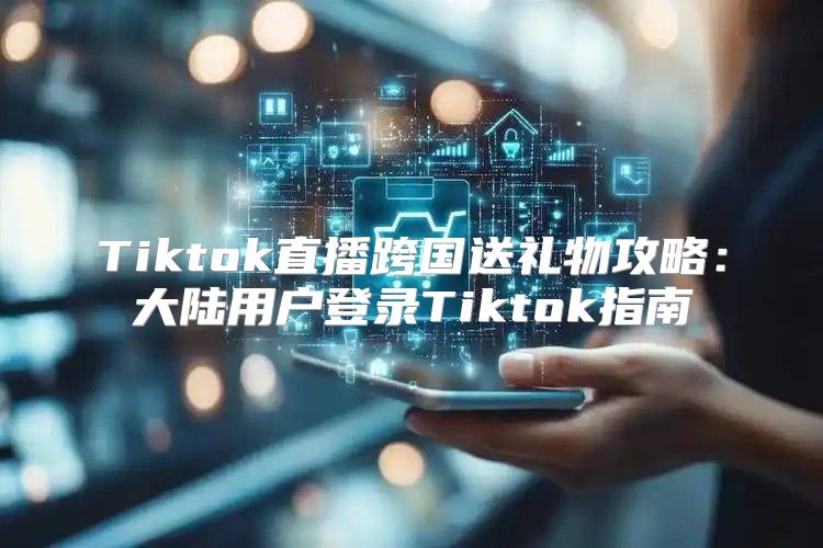 Tiktok直播跨国送礼物攻略：大陆用户登录Tiktok指南