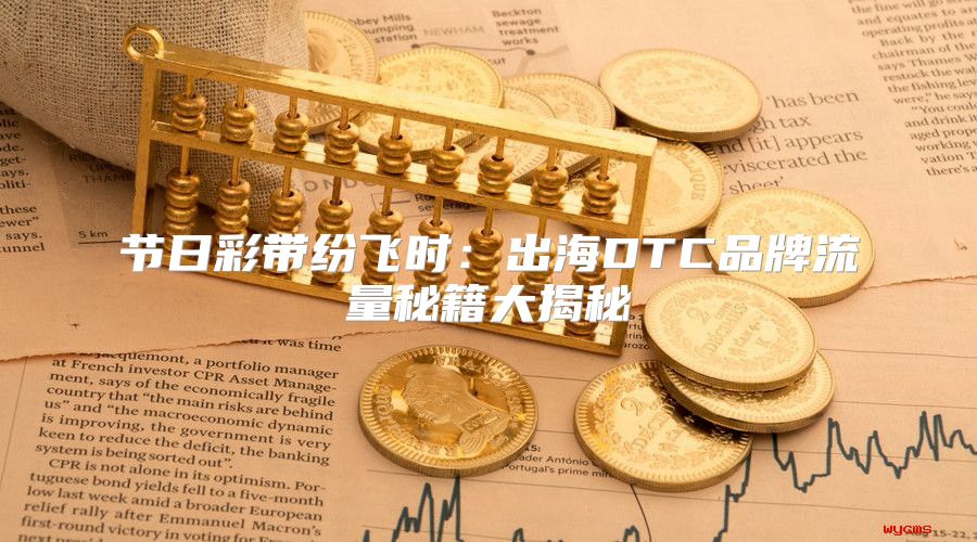 节日彩带纷飞时：出海DTC品牌流量秘籍大揭秘