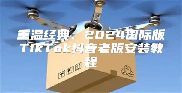 重温经典：2025国际版TikTok抖音老版安装教程