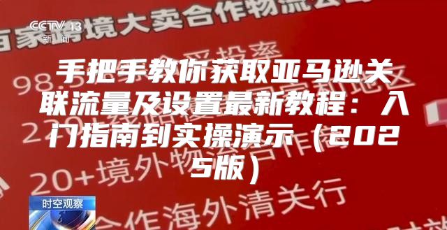 手把手教你获取亚马逊关联流量及设置最新教程：入门指南到实操演示2025版