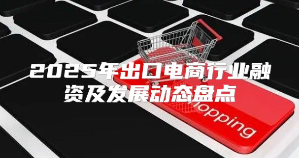 2025年出口电商行业融资及发展动态盘点