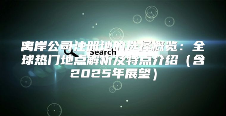 离岸公司注册地的选择概览：全球热门地点解析及特点介绍含2025年展望