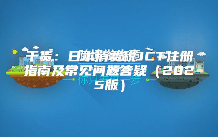 干货：日本消费税JCT注册指南及常见问题答疑2025版